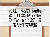 内江一级港口与航道工程建造师分级别吗？各个级别报考条件有哪些