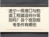 遂宁一级港口与航道工程建造师分级别吗？各个级别报考条件有哪些