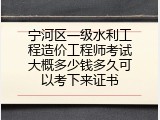 宁河区一级水利工程造价工程师考试大概多少钱多久可以考下来证书