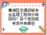 黄浦区交通运输专业监理工程师分级别吗？各个级别报考条件有哪些