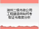 湖州二级市政公用工程建造师如何考取证书难度分析