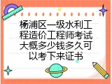 杨浦区一级水利工程造价工程师考试大概多少钱多久可以考下来证书