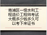 青浦区一级水利工程造价工程师考试大概多少钱多久可以考下来证书