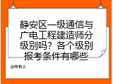 静安区一级通信与广电工程建造师分级别吗？各个级别报考条件有哪些