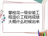 攀枝花一级安装工程造价工程师成绩大概什么时候出来