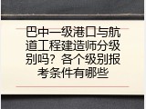 巴中一级港口与航道工程建造师分级别吗？各个级别报考条件有哪些