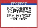 长宁区交通运输专业监理工程师分级别吗？各个级别报考条件有哪些