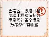 巴南区一级港口与航道工程建造师分级别吗？各个级别报考条件有哪些