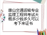 唐山交通运输专业监理工程师考试大概多少钱多久可以考下来证书
