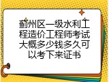 蓟州区一级水利工程造价工程师考试大概多少钱多久可以考下来证书