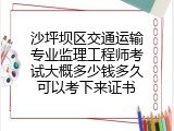 沙坪坝区交通运输专业监理工程师考试大概多少钱多久可以考下来证书