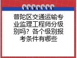 普陀区交通运输专业监理工程师分级别吗？各个级别报考条件有哪些