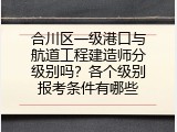 合川区一级港口与航道工程建造师分级别吗？各个级别报考条件有哪些