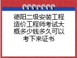 德阳二级安装工程造价工程师考试大概多少钱多久可以考下来证书