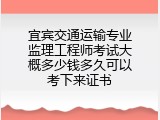 宜宾交通运输专业监理工程师考试大概多少钱多久可以考下来证书