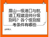 眉山一级港口与航道工程建造师分级别吗？各个级别报考条件有哪些