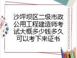 沙坪坝区二级市政公用工程建造师考试大概多少钱多久可以考下来证书