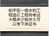 和平区一级水利工程造价工程师考试大概多少钱多久可以考下来证书