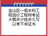 金山区一级水利工程造价工程师考试大概多少钱多久可以考下来证书