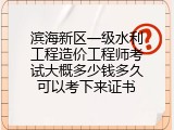 滨海新区一级水利工程造价工程师考试大概多少钱多久可以考下来证书