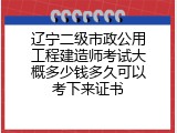 辽宁二级市政公用工程建造师考试大概多少钱多久可以考下来证书