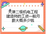 天津二级机电工程建造师的工资一般月薪大概多少钱