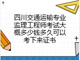 四川交通运输专业监理工程师考试大概多少钱多久可以考下来证书