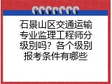 石景山区交通运输专业监理工程师分级别吗？各个级别报考条件有哪些