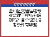 金山区交通运输专业监理工程师分级别吗？各个级别报考条件有哪些