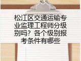 松江区交通运输专业监理工程师分级别吗？各个级别报考条件有哪些