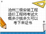 沧州二级安装工程造价工程师考试大概多少钱多久可以考下来证书
