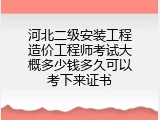河北二级安装工程造价工程师考试大概多少钱多久可以考下来证书