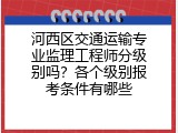 河西区交通运输专业监理工程师分级别吗？各个级别报考条件有哪些