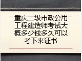 重庆二级市政公用工程建造师考试大概多少钱多久可以考下来证书