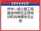 忻州一级公路工程建造师附近正规培训机构有哪些怎么选