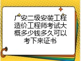 广安二级安装工程造价工程师考试大概多少钱多久可以考下来证书