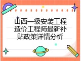 山西一级安装工程造价工程师最新补贴政策详情分析