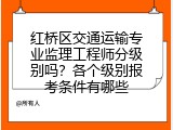 红桥区交通运输专业监理工程师分级别吗？各个级别报考条件有哪些