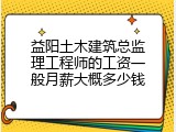 益阳土木建筑总监理工程师的工资一般月薪大概多少钱