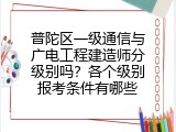 普陀区一级通信与广电工程建造师分级别吗？各个级别报考条件有哪些