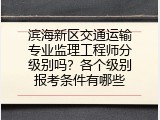 滨海新区交通运输专业监理工程师分级别吗？各个级别报考条件有哪些