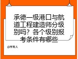 承德一级港口与航道工程建造师分级别吗？各个级别报考条件有哪些