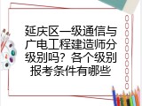 延庆区一级通信与广电工程建造师分级别吗？各个级别报考条件有哪些