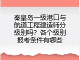 秦皇岛一级港口与航道工程建造师分级别吗？各个级别报考条件有哪些
