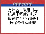 万州区一级港口与航道工程建造师分级别吗？各个级别报考条件有哪些