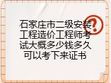 石家庄市二级安装工程造价工程师考试大概多少钱多久可以考下来证书