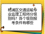 杨浦区交通运输专业监理工程师分级别吗？各个级别报考条件有哪些