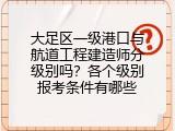 大足区一级港口与航道工程建造师分级别吗？各个级别报考条件有哪些