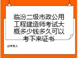 临汾二级市政公用工程建造师考试大概多少钱多久可以考下来证书