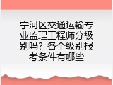 宁河区交通运输专业监理工程师分级别吗？各个级别报考条件有哪些